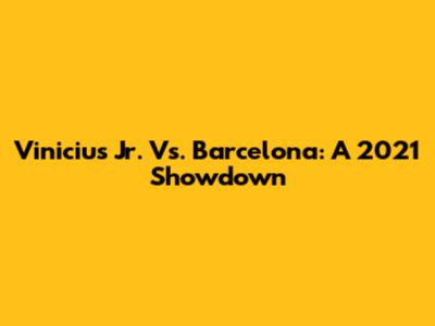 Vinicius Jr. Vs. Barcelona: A 2021 Showdown