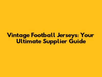 Vintage Football Jerseys: Your Ultimate Supplier Guide