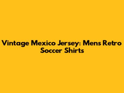 Vintage Mexico Jersey: Men's Retro Soccer Shirts
