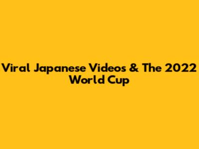 Viral Japanese Videos & The 2022 World Cup