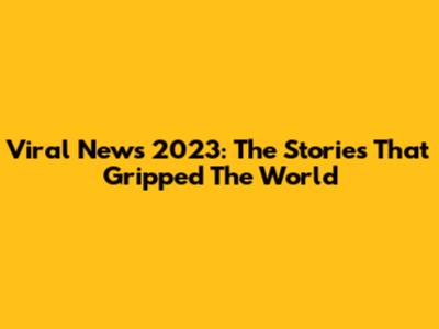 Viral News 2023: The Stories That Gripped The World