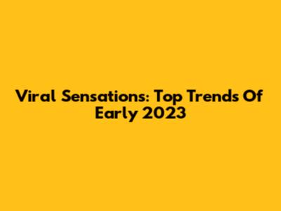 Viral Sensations: Top Trends Of Early 2023