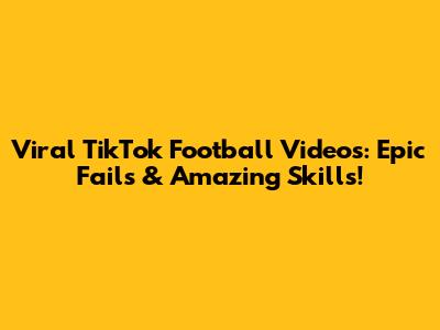 Viral TikTok Football Videos: Epic Fails & Amazing Skills!