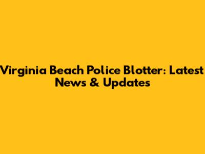 Virginia Beach Police Blotter: Latest News & Updates