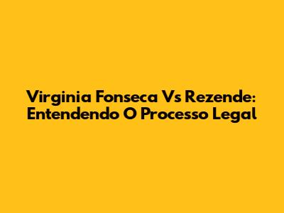Virginia Fonseca Vs Rezende: Entendendo O Processo Legal