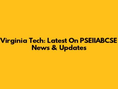 Virginia Tech: Latest On PSEIIABCSE News & Updates