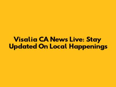 Visalia CA News Live: Stay Updated On Local Happenings
