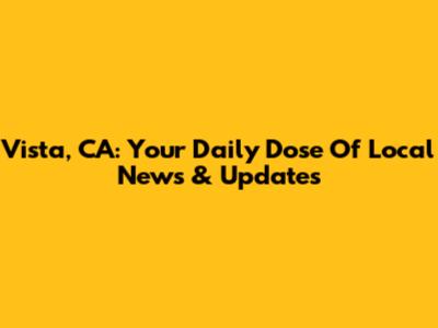 Vista, CA: Your Daily Dose Of Local News & Updates