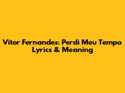Vitor Fernandes: "Perdi Meu Tempo" Lyrics & Meaning