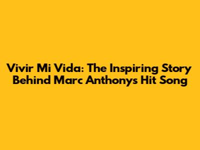 Vivir Mi Vida: The Inspiring Story Behind Marc Anthony's Hit Song