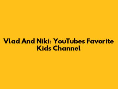Vlad And Niki: YouTube's Favorite Kids' Channel