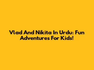Vlad And Nikita In Urdu: Fun Adventures For Kids!