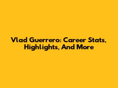 Vlad Guerrero: Career Stats, Highlights, And More