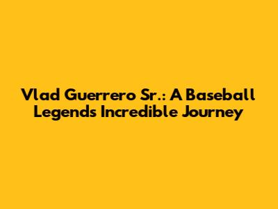 Vlad Guerrero Sr.: A Baseball Legend's Incredible Journey