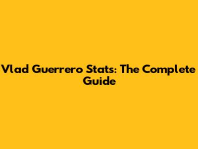 Vlad Guerrero Stats: The Complete Guide