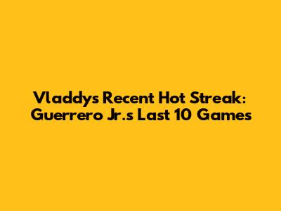 Vladdy's Recent Hot Streak: Guerrero Jr.'s Last 10 Games