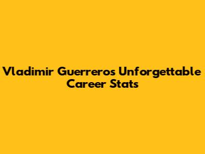 Vladimir Guerrero's Unforgettable Career Stats