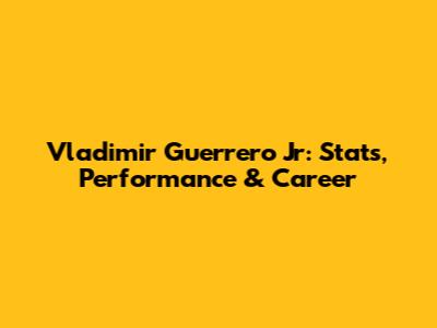 Vladimir Guerrero Jr: Stats, Performance & Career