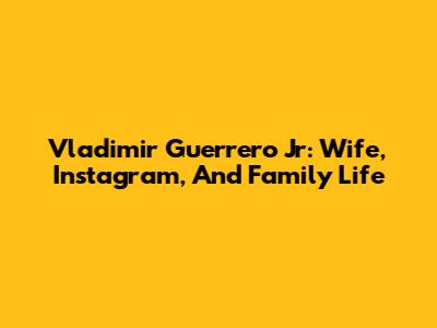Vladimir Guerrero Jr: Wife, Instagram, And Family Life
