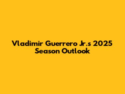Vladimir Guerrero Jr.'s 2025 Season Outlook