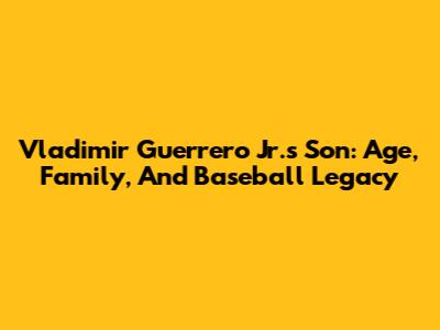 Vladimir Guerrero Jr.'s Son: Age, Family, And Baseball Legacy