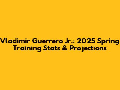 Vladimir Guerrero Jr.: 2025 Spring Training Stats & Projections
