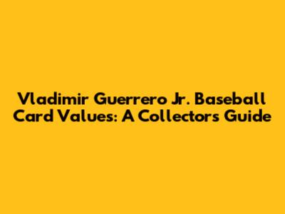 Vladimir Guerrero Jr. Baseball Card Values: A Collector's Guide