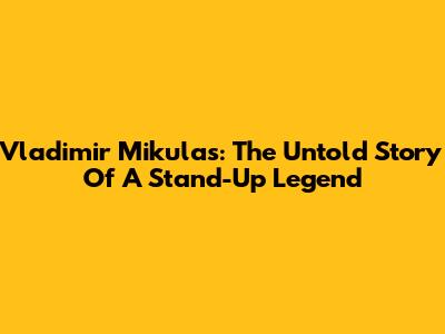 Vladimir Mikulas: The Untold Story Of A Stand-Up Legend
