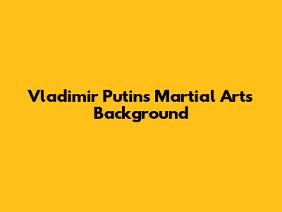 Vladimir Putin's Martial Arts Background