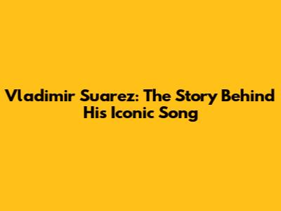 Vladimir Suarez: The Story Behind His Iconic Song