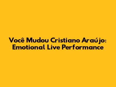 Você Mudou Cristiano Araújo: Emotional Live Performance
