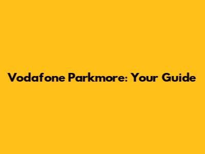 Vodafone Parkmore: Your Guide