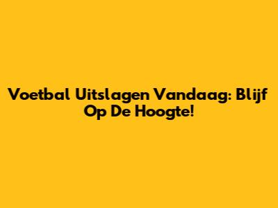Voetbal Uitslagen Vandaag: Blijf Op De Hoogte!