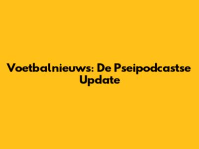 Voetbalnieuws: De Pseipodcastse Update
