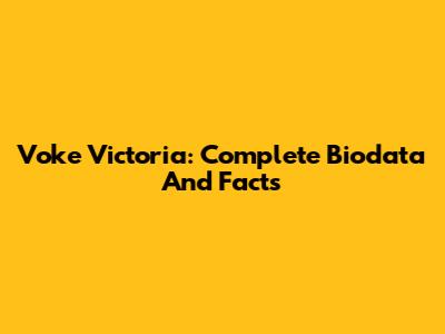 Voke Victoria: Complete Biodata And Facts