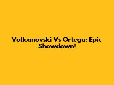 Volkanovski Vs Ortega: Epic Showdown!