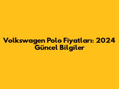 Volkswagen Polo Fiyatları: 2024 Güncel Bilgiler