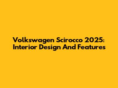 Volkswagen Scirocco 2025: Interior Design And Features