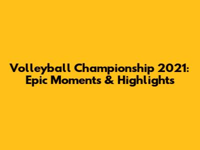 Volleyball Championship 2021: Epic Moments & Highlights