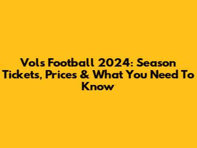 Vols Football 2024: Season Tickets, Prices & What You Need To Know