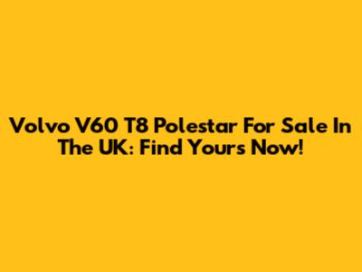Volvo V60 T8 Polestar For Sale In The UK: Find Yours Now!