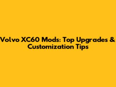 Volvo XC60 Mods: Top Upgrades & Customization Tips