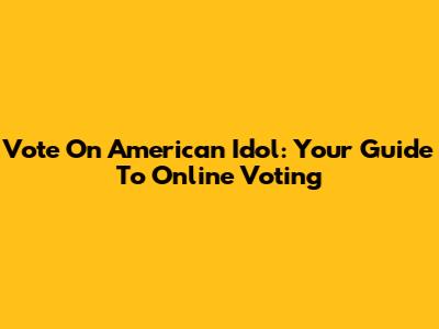 Vote On American Idol: Your Guide To Online Voting