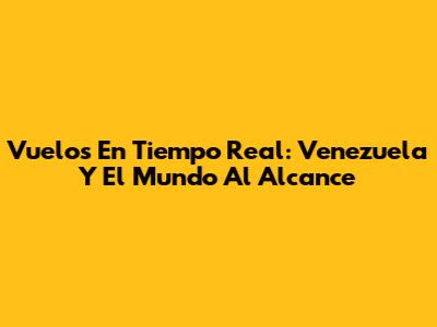 Vuelos En Tiempo Real: Venezuela Y El Mundo Al Alcance
