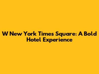 W New York Times Square: A Bold Hotel Experience