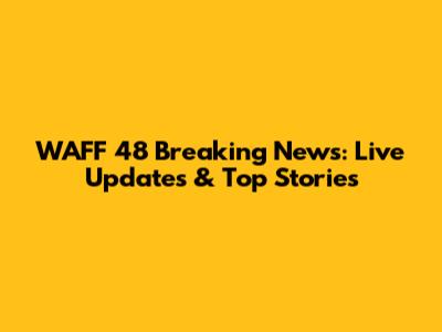 WAFF 48 Breaking News: Live Updates & Top Stories