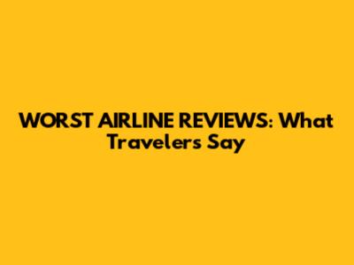 WORST AIRLINE REVIEWS: What Travelers Say