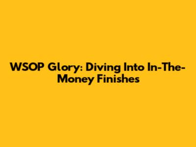 WSOP Glory: Diving Into In-The-Money Finishes