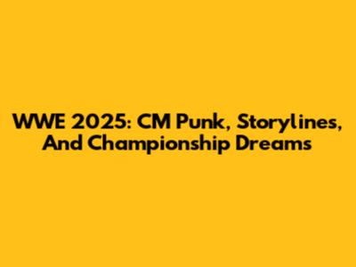 WWE 2025: CM Punk, Storylines, And Championship Dreams
