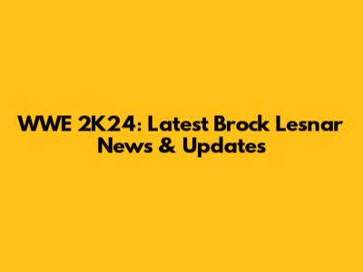 WWE 2K24: Latest Brock Lesnar News & Updates